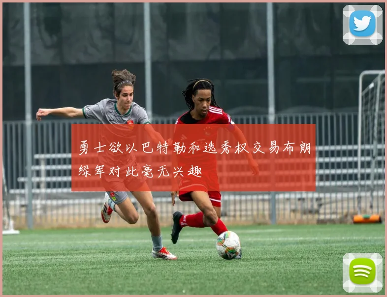 勇士欲以巴特勒和选秀权交易布朗绿军对此毫无兴趣