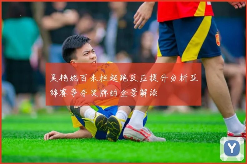 吴艳妮百米栏起跑反应提升分析亚锦赛争夺奖牌的全景解读