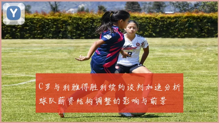 C罗与利雅得胜利续约谈判加速分析球队薪资结构调整的影响与前景