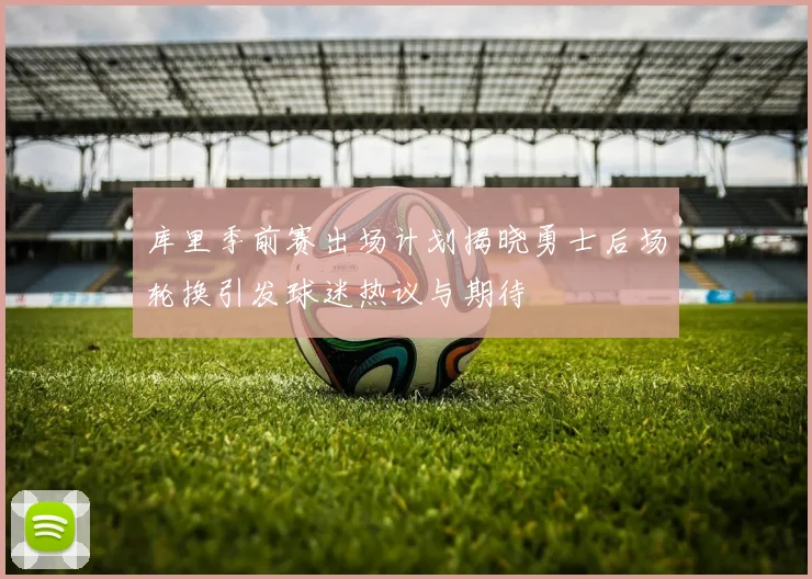 库里季前赛出场计划揭晓勇士后场轮换引发球迷热议与期待