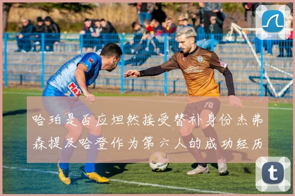 哈珀是否应坦然接受替补身份杰弗森提及哈登作为第六人的成功经历