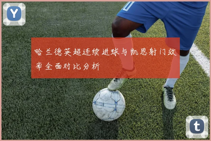 哈兰德英超连续进球与凯恩射门效率全面对比分析