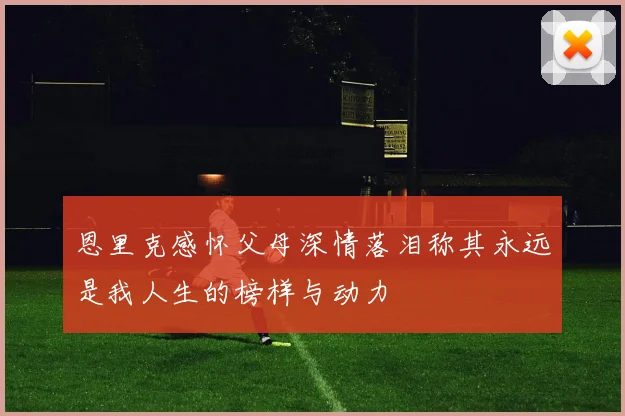恩里克感怀父母深情落泪称其永远是我人生的榜样与动力